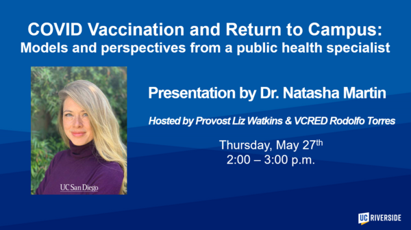 Dr. Natasha Martin Webinar - COVID Vaccination and Return to Campus - Models and perspectives from a public health specialist. Hosted by Provost Watkins and VCRED Torres. Thursday, May 27th from 2 - 3p.m.